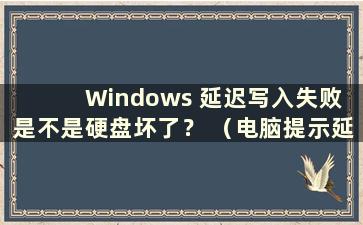 Windows 延迟写入失败 是不是硬盘坏了？ （电脑提示延迟写入失败原因 ）